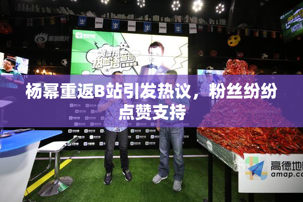 杨幂重返B站引发热议，粉丝纷纷点赞支持