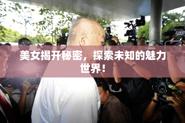 美女揭开秘密，探索未知的魅力世界！