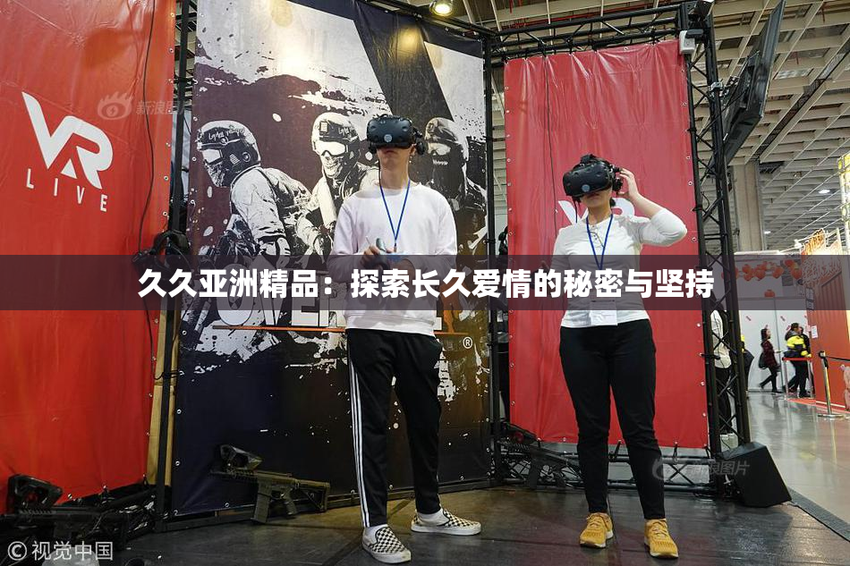 久久亚洲精品：探索长久爱情的秘密与坚持