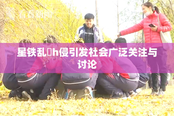 星铁乱婬h侵引发社会广泛关注与讨论