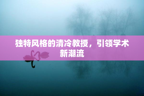 独特风格的清冷教授，引领学术新潮流
