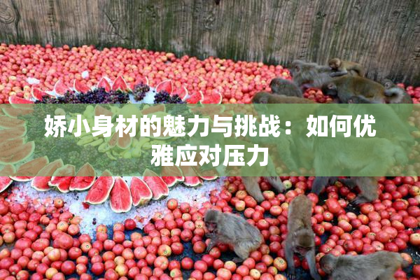 娇小身材的魅力与挑战：如何优雅应对压力