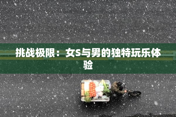 挑战极限：女S与男的独特玩乐体验