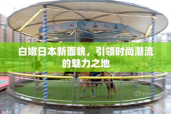 白嫩日本新面貌，引领时尚潮流的魅力之地