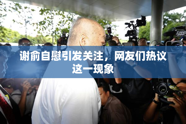 谢俞自慰引发关注，网友们热议这一现象