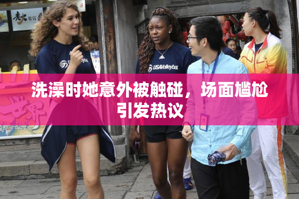 洗澡时她意外被触碰，场面尴尬引发热议