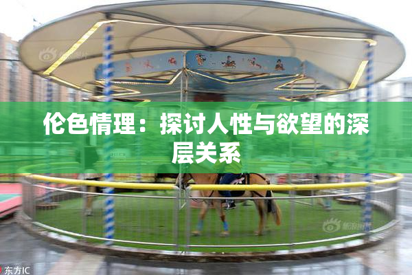 伦色情理：探讨人性与欲望的深层关系