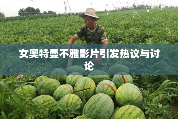 女奥特曼不雅影片引发热议与讨论