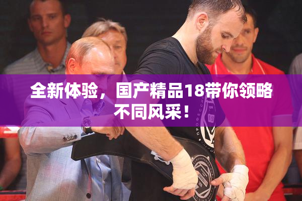 全新体验，国产精品18带你领略不同风采！