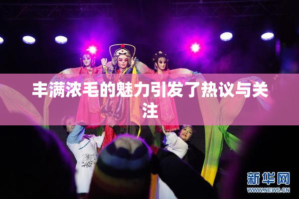 丰满浓毛的魅力引发了热议与关注