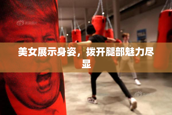 美女展示身姿，拨开腿部魅力尽显
