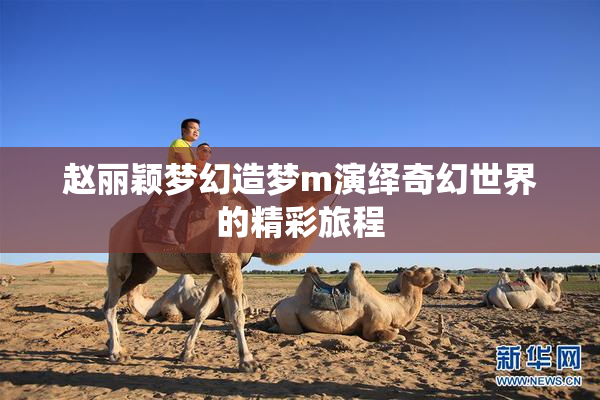 赵丽颖梦幻造梦m演绎奇幻世界的精彩旅程