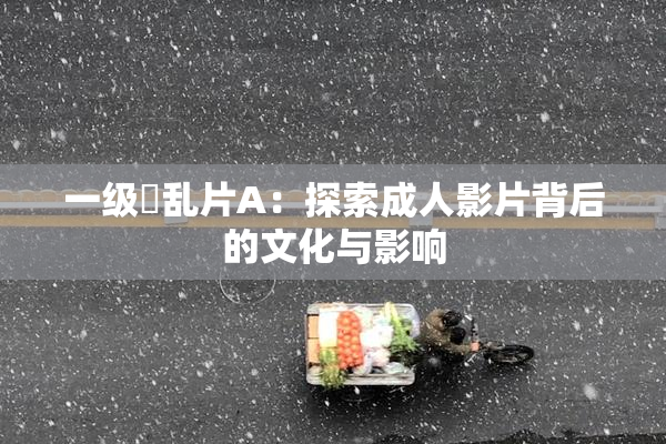 一级婬乱片A：探索成人影片背后的文化与影响