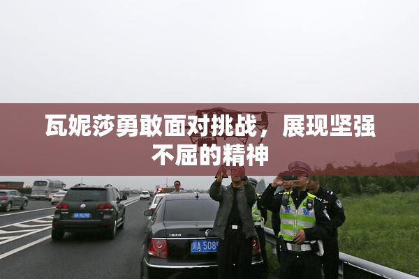 瓦妮莎勇敢面对挑战，展现坚强不屈的精神