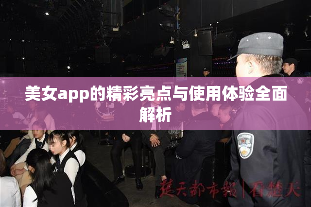 美女app的精彩亮点与使用体验全面解析
