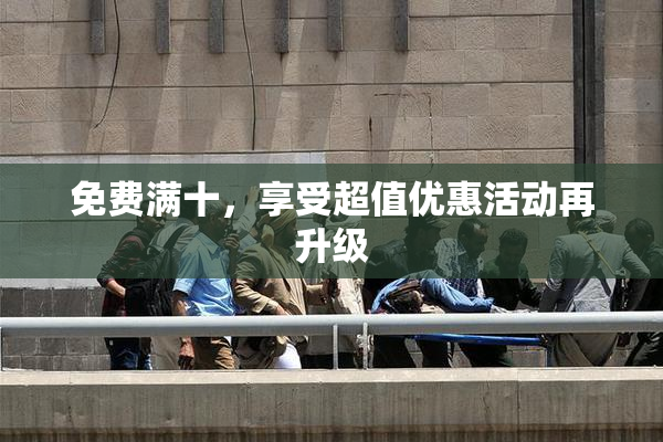 免费满十，享受超值优惠活动再升级