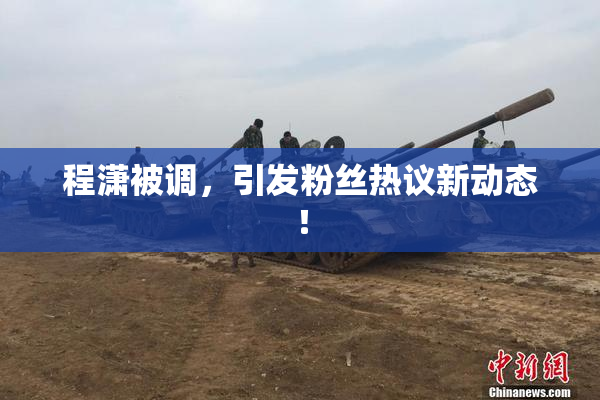 程潇被调，引发粉丝热议新动态！