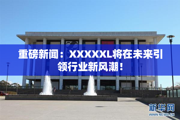 重磅新闻：XXXXXL将在未来引领行业新风潮！