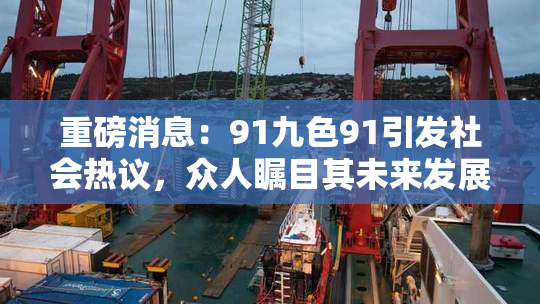 重磅消息：91九色91引发社会热议，众人瞩目其未来发展！