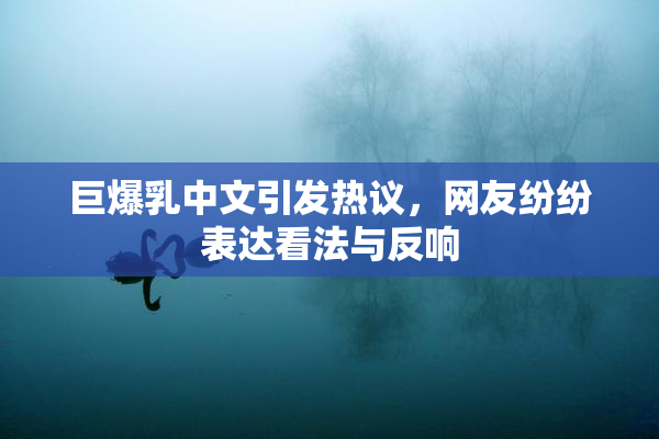 巨爆乳中文引发热议，网友纷纷表达看法与反响