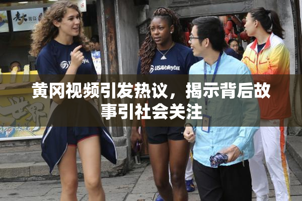 黄冈视频引发热议，揭示背后故事引社会关注