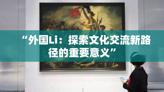 “外国Li：探索文化交流新路径的重要意义”