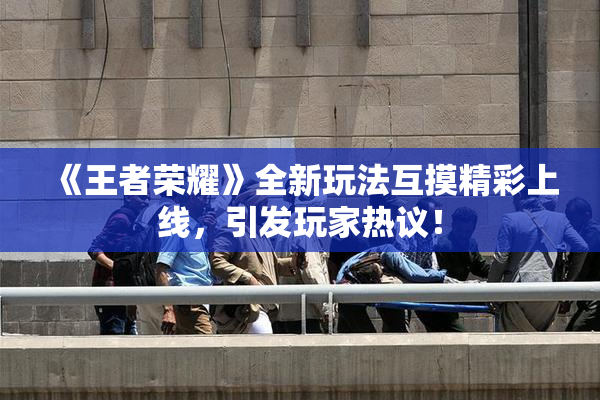 《王者荣耀》全新玩法互摸精彩上线，引发玩家热议！