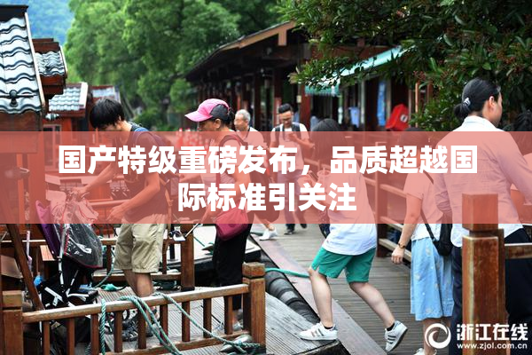 国产特级重磅发布，品质超越国际标准引关注