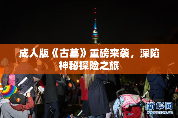 成人版《古墓》重磅来袭，深陷神秘探险之旅