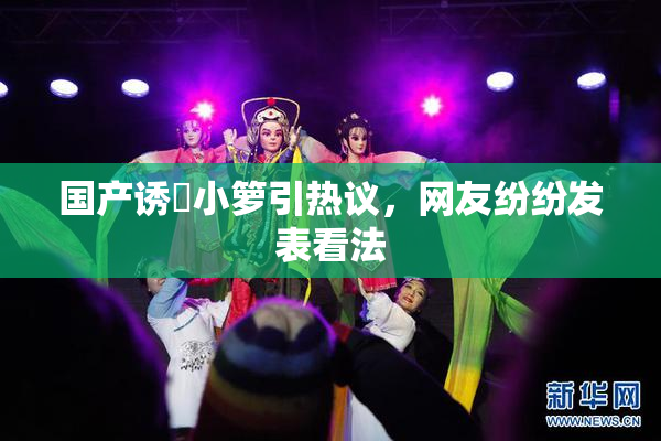 国产诱奷小箩引热议，网友纷纷发表看法