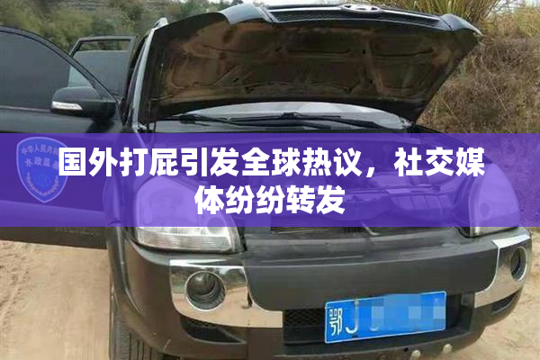 国外打屁引发全球热议，社交媒体纷纷转发