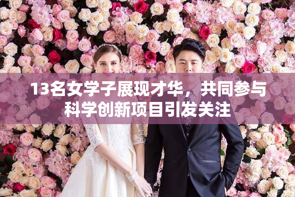 13名女学子展现才华，共同参与科学创新项目引发关注