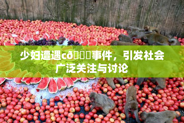 少妇遭遇c🔞事件，引发社会广泛关注与讨论