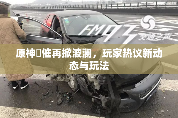 原神婬催再掀波澜，玩家热议新动态与玩法