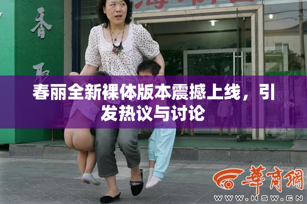 春丽全新裸体版本震撼上线，引发热议与讨论
