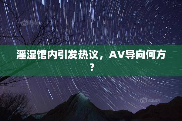 淫湿馆内引发热议，AV导向何方？