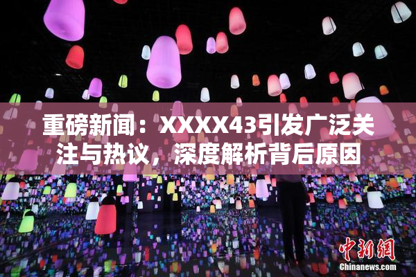 重磅新闻：XXXX43引发广泛关注与热议，深度解析背后原因