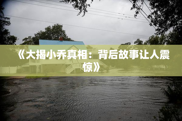 《大揭小乔真相：背后故事让人震惊》