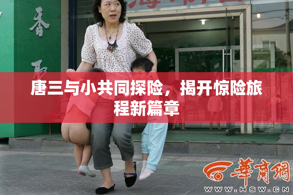 唐三与小共同探险，揭开惊险旅程新篇章