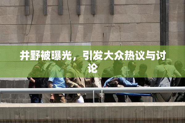 井野被曝光，引发大众热议与讨论
