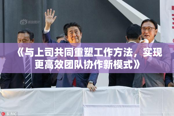 《与上司共同重塑工作方法，实现更高效团队协作新模式》