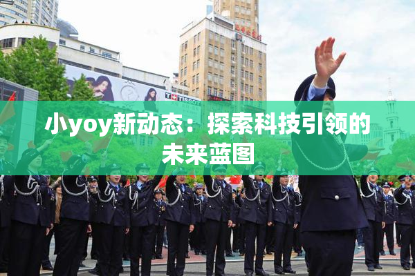 小yoy新动态：探索科技引领的未来蓝图