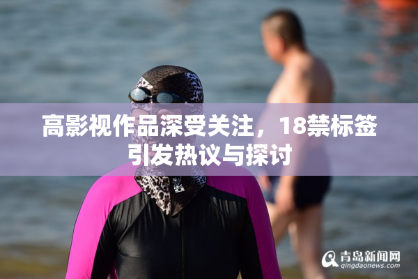 高影视作品深受关注，18禁标签引发热议与探讨