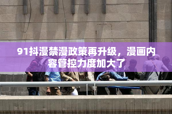 91抖漫禁漫政策再升级，漫画内容管控力度加大了