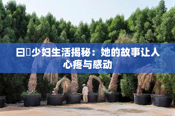 曰夲少妇生活揭秘：她的故事让人心疼与感动
