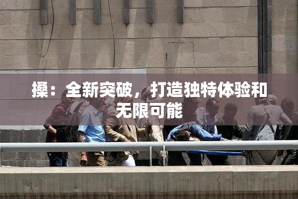 搡：全新突破，打造独特体验和无限可能