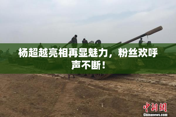 杨超越亮相再显魅力，粉丝欢呼声不断！