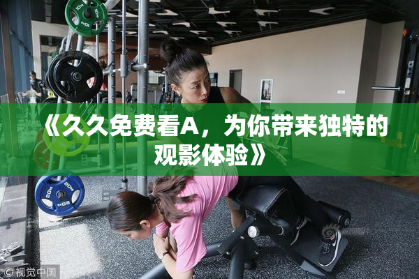 《久久免费看A，为你带来独特的观影体验》