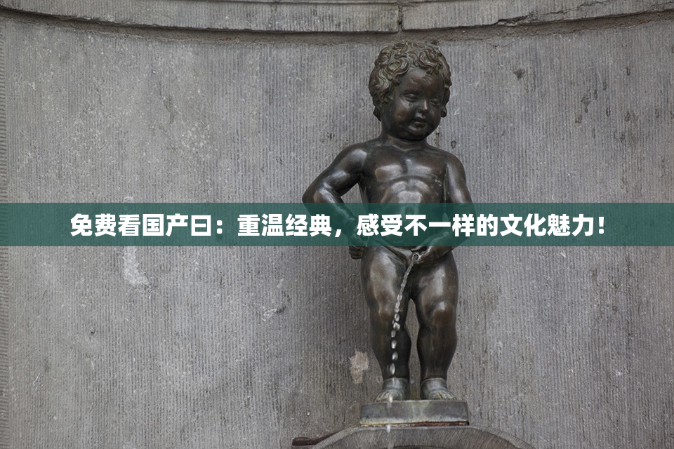 免费看国产曰：重温经典，感受不一样的文化魅力！