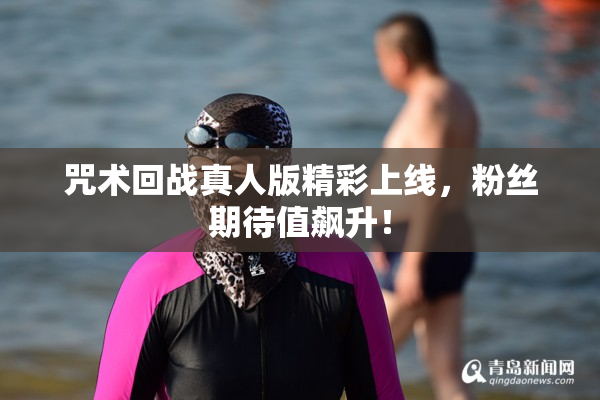 咒术回战真人版精彩上线，粉丝期待值飙升！